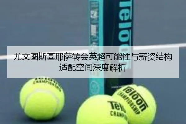 尤文图斯基耶萨转会英超可能性与薪资结构适配空间深度解析