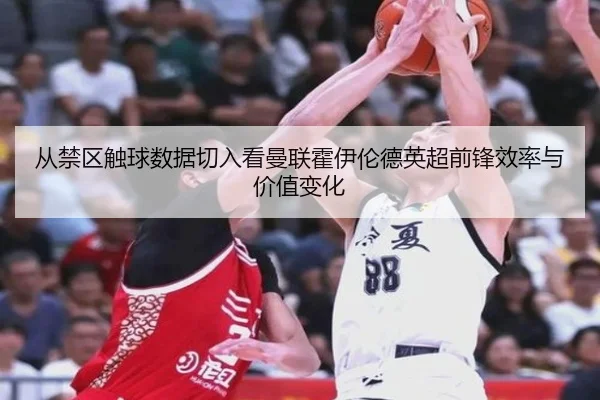 从禁区触球数据切入看曼联霍伊伦德英超前锋效率与价值变化