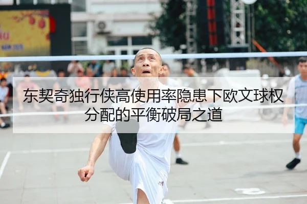 东契奇独行侠高使用率隐患下欧文球权分配的平衡破局之道