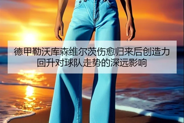 德甲勒沃库森维尔茨伤愈归来后创造力回升对球队走势的深远影响