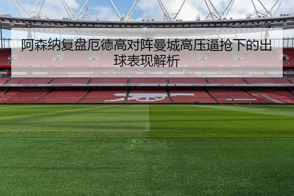 阿森纳复盘厄德高对阵曼城高压逼抢下的出球表现解析