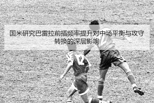 国米研究巴雷拉前插频率提升对中场平衡与攻守转换的深层影响