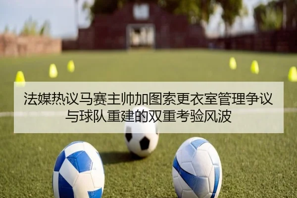 法媒热议马赛主帅加图索更衣室管理争议与球队重建的双重考验风波