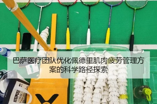 巴萨医疗团队优化佩德里肌肉疲劳管理方案的科学路径探索