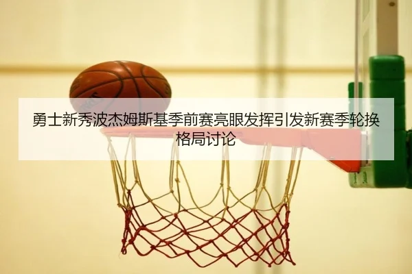 勇士新秀波杰姆斯基季前赛亮眼发挥引发新赛季轮换格局讨论