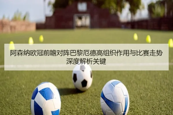 阿森纳欧冠前瞻对阵巴黎厄德高组织作用与比赛走势深度解析关键