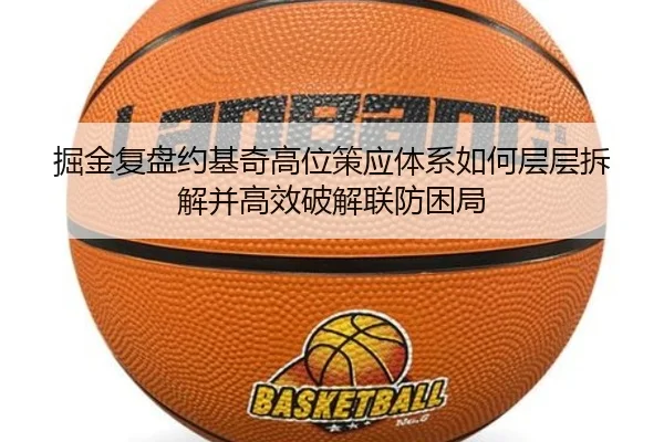 掘金复盘约基奇高位策应体系如何层层拆解并高效破解联防困局