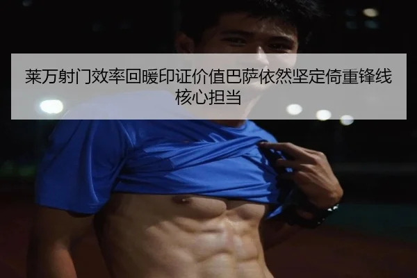 莱万射门效率回暖印证价值巴萨依然坚定倚重锋线核心担当